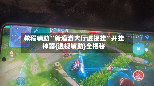 教程辅助“新道游大厅透视挂”开挂神器{透视辅助}全揭秘-第3张图片