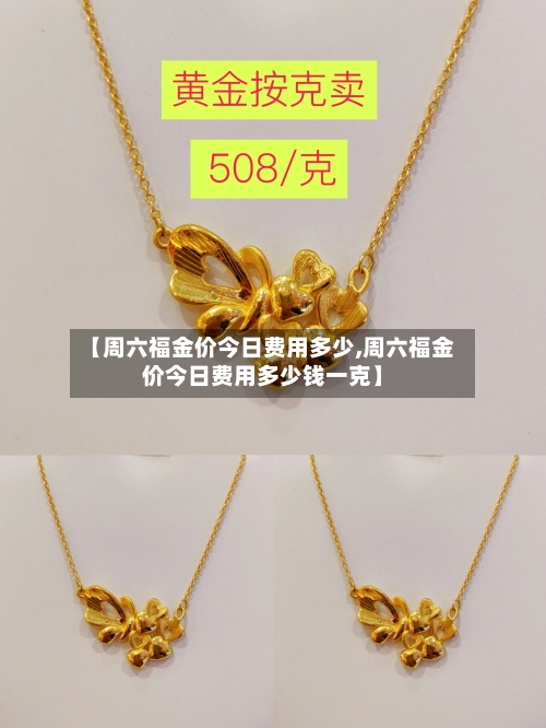 【周六福金价今日费用多少,周六福金价今日费用多少钱一克】