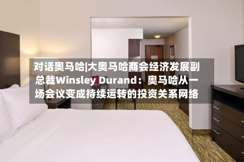 对话奥马哈|大奥马哈商会经济发展副总裁Winsley Durand：奥马哈从一场会议变成持续运转的投资关系网络-第2张图片