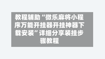 教程辅助“微乐麻将小程序万能开挂器开挂神器下载安装”详细分享装挂步骤教程-第2张图片