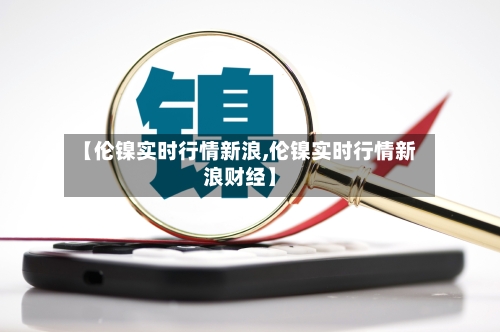 【伦镍实时行情新浪,伦镍实时行情新浪财经】