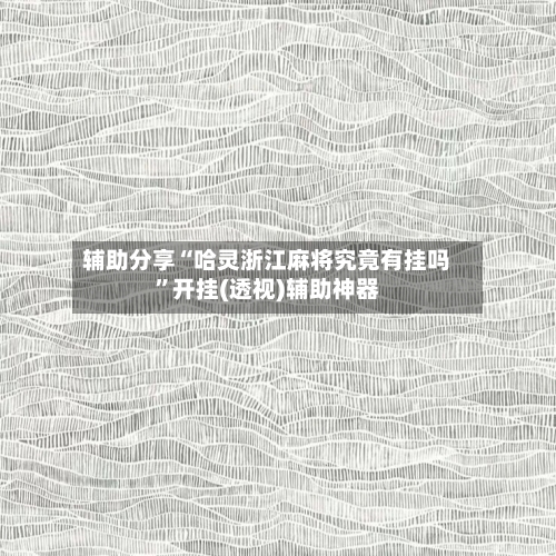 辅助分享“哈灵浙江麻将究竟有挂吗”开挂(透视)辅助神器