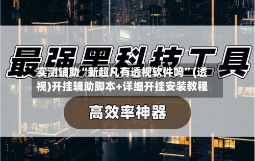 实测辅助“新超凡有透视软件吗”(透视)开挂辅助脚本+详细开挂安装教程-第2张图片