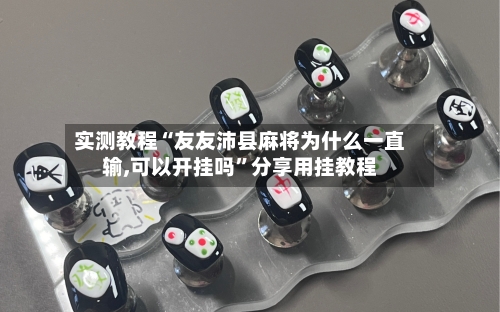 实测教程“友友沛县麻将为什么一直输,可以开挂吗”分享用挂教程-第3张图片