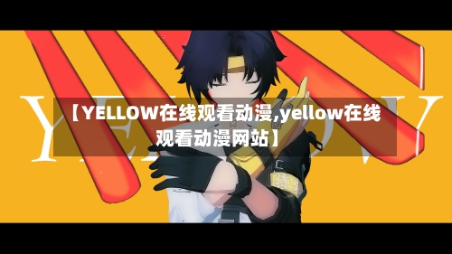 【YELLOW在线观看动漫,yellow在线观看动漫网站】-第2张图片