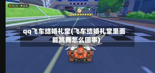 qq飞车结婚礼堂(飞车结婚礼堂里面能跳舞怎么回事)