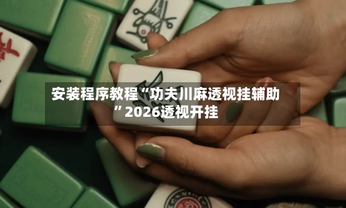 安装程序教程“功夫川麻透视挂辅助”2026透视开挂-第2张图片
