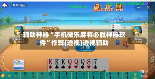 辅助神器“手机微乐麻将必胜神器软件”作弊(透视)透视辅助-第2张图片