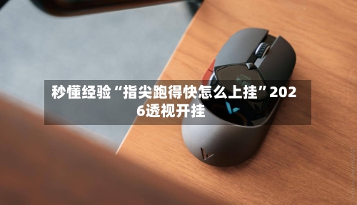 秒懂经验“指尖跑得快怎么上挂”2026透视开挂-第3张图片