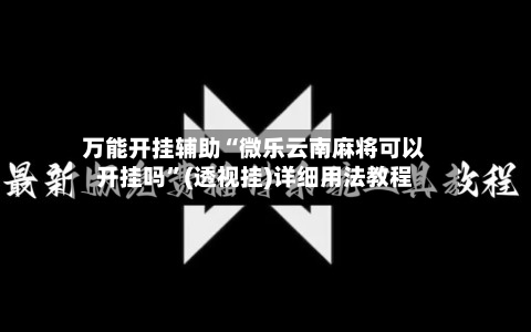 万能开挂辅助“微乐云南麻将可以开挂吗”(透视挂)详细用法教程-第2张图片
