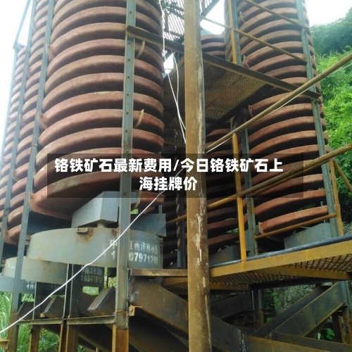 铬铁矿石最新费用/今日铬铁矿石上海挂牌价-第2张图片