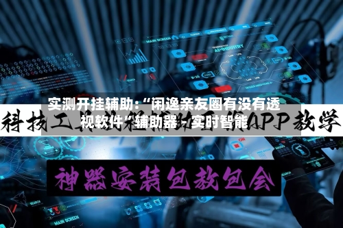 实测开挂辅助:“闲逸亲友圈有没有透视软件	”辅助器 - 实时智能-第2张图片