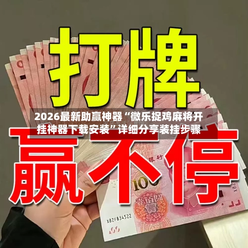 2026最新助赢神器“微乐捉鸡麻将开挂神器下载安装	”详细分享装挂步骤-第2张图片