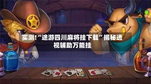 实测!“途游四川麻将挂下载”揭秘透视辅助万能挂-第2张图片