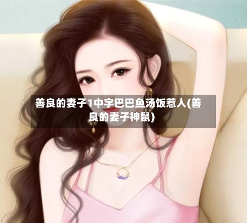 善良的妻子1中字巴巴鱼汤饭惹人(善良的妻子神鼠)
