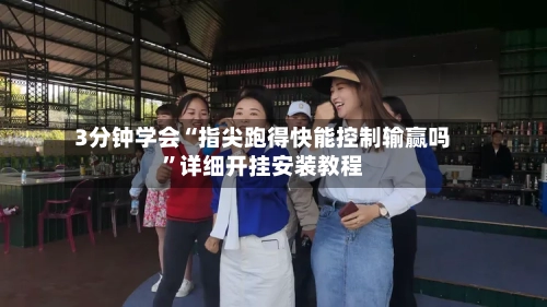 3分钟学会“指尖跑得快能控制输赢吗”详细开挂安装教程-第3张图片