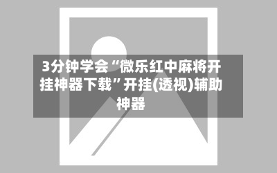 3分钟学会“微乐红中麻将开挂神器下载”开挂(透视)辅助神器-第2张图片