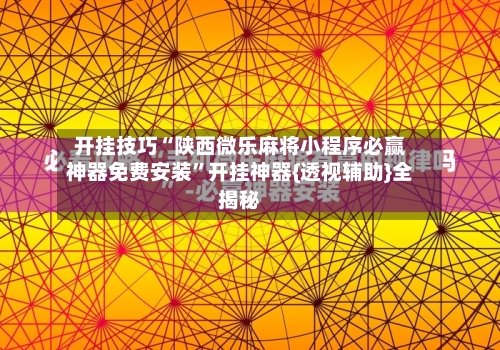 开挂技巧“陕西微乐麻将小程序必赢神器免费安装”开挂神器{透视辅助}全揭秘