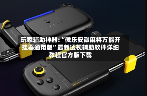 玩家辅助神器:“微乐安徽麻将万能开挂器通用版”最新透视辅助软件详细教程官方版下载-第3张图片