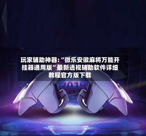 玩家辅助神器:“微乐安徽麻将万能开挂器通用版	”最新透视辅助软件详细教程官方版下载-第2张图片