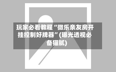 玩家必看教程“微乐亲友房开挂控制好牌器	”(曝光透视必备猫腻)-第2张图片