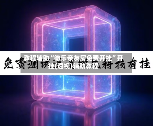 教程辅助“微乐亲友房免费开挂	”开挂(透视)辅助教程-第2张图片