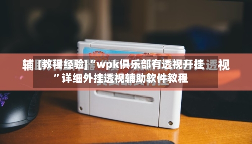 [教程经验]“wpk俱乐部有透视开挂”详细外挂透视辅助软件教程-第3张图片