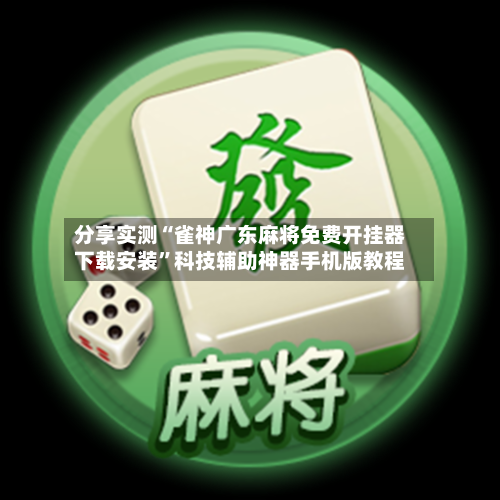 分享实测“雀神广东麻将免费开挂器下载安装”科技辅助神器手机版教程-第2张图片