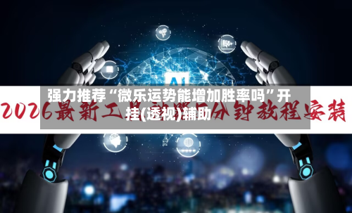 强力推荐“微乐运势能增加胜率吗”开挂(透视)辅助-第2张图片