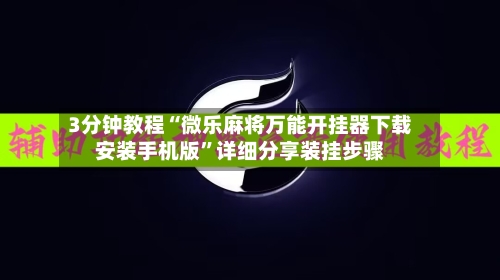 3分钟教程“微乐麻将万能开挂器下载安装手机版”详细分享装挂步骤