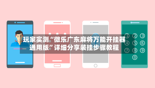 玩家实测“微乐广东麻将万能开挂器通用版”详细分享装挂步骤教程-第2张图片