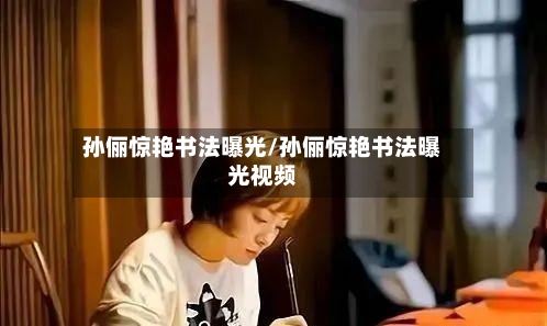 孙俪惊艳书法曝光/孙俪惊艳书法曝光视频