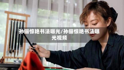 孙俪惊艳书法曝光/孙俪惊艳书法曝光视频-第3张图片