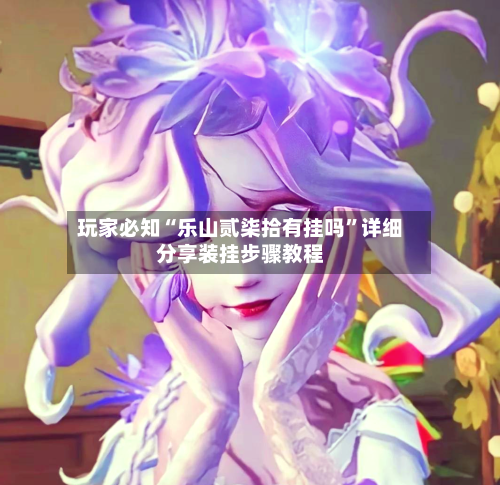 玩家必知“乐山贰柒拾有挂吗”详细分享装挂步骤教程-第2张图片