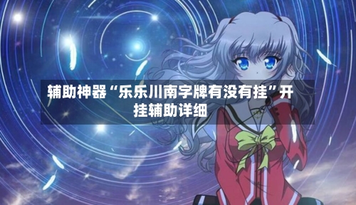 辅助神器“乐乐川南字牌有没有挂	”开挂辅助详细-第3张图片