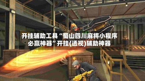 开挂辅助工具“蜀山四川麻将小程序必赢神器”开挂(透视)辅助神器-第2张图片