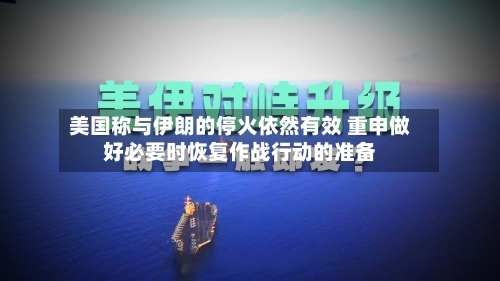 美国称与伊朗的停火依然有效 重申做好必要时恢复作战行动的准备