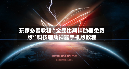玩家必看教程“全民比鸡辅助器免费版”科技辅助神器手机版教程-第2张图片