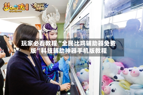 玩家必看教程“全民比鸡辅助器免费版”科技辅助神器手机版教程-第3张图片