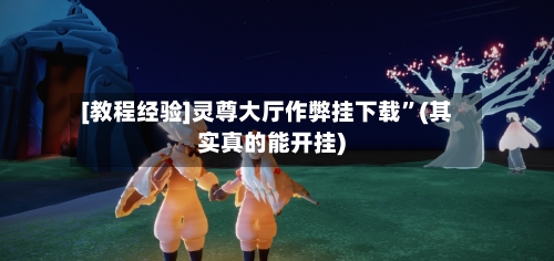 [教程经验]灵尊大厅作弊挂下载”(其实真的能开挂)-第2张图片
