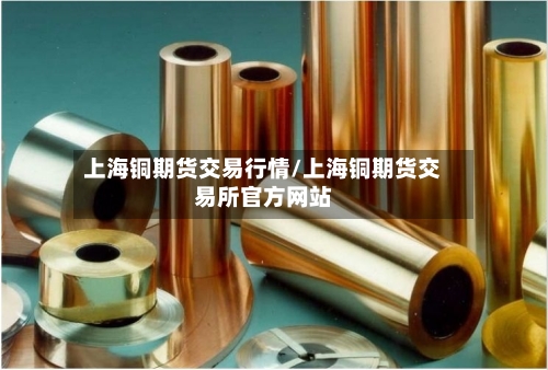 上海铜期货交易行情/上海铜期货交易所官方网站-第3张图片