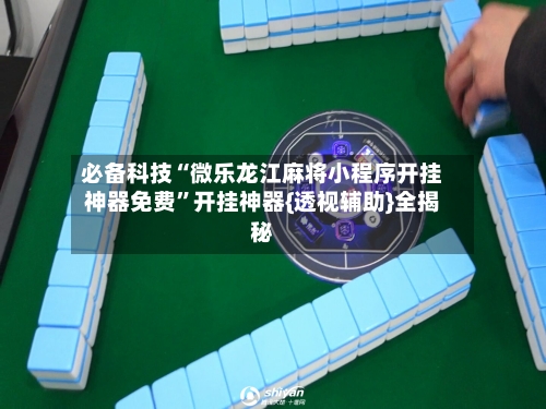 必备科技“微乐龙江麻将小程序开挂神器免费”开挂神器{透视辅助}全揭秘