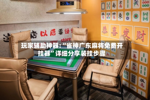 玩家辅助神器:“雀神广东麻将免费开挂器”详细分享装挂步骤-第2张图片