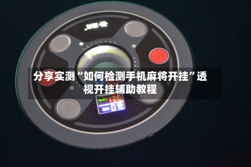 分享实测“如何检测手机麻将开挂”透视开挂辅助教程-第3张图片
