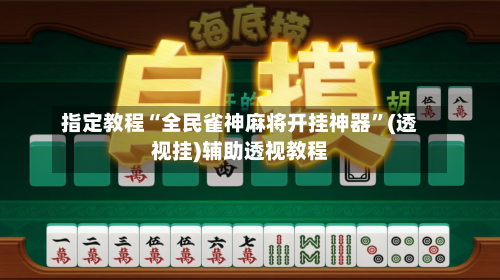 指定教程“全民雀神麻将开挂神器	”(透视挂)辅助透视教程-第2张图片