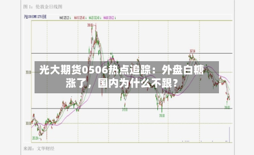 光大期货0506热点追踪：外盘白糖涨了，国内为什么不跟？-第2张图片