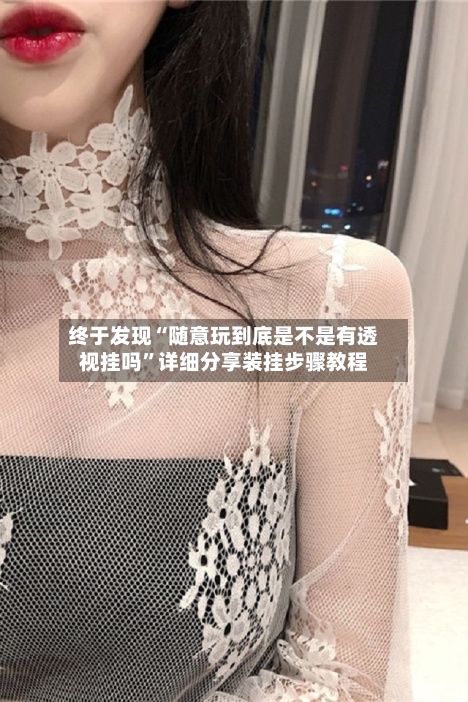 终于发现“随意玩到底是不是有透视挂吗”详细分享装挂步骤教程