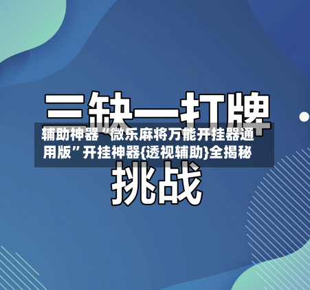 辅助神器“微乐麻将万能开挂器通用版	”开挂神器{透视辅助}全揭秘-第3张图片