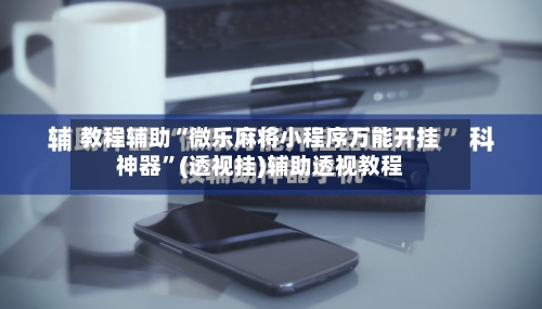 教程辅助“微乐麻将小程序万能开挂神器”(透视挂)辅助透视教程-第2张图片