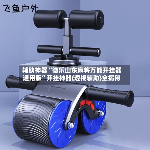 辅助神器“微乐山东麻将万能开挂器通用版”开挂神器{透视辅助}全揭秘